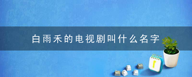 白雨禾的电视剧叫什么名字 白雨禾的电视剧名称